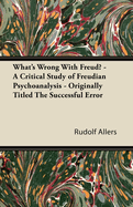 What's Wrong with Freud? - A Critical Study of Freudian Psychoanalysis - Originally Titled the Successful Error
