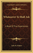 Whatsoever Ye Shall Ask: A Book of True Experiences