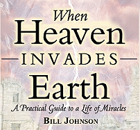 When Heaven Invades Earth: A Practical Guide to a Life of Miracles