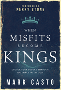 When Misfits Become Kings: Unlock Your Future Through Intimacy with God