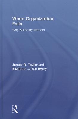 When Organization Fails: Why Authority Matters - Taylor, James R, Dr., and Van Every, Elizabeth J