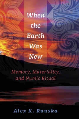 When the Earth Was New: Memory, Materiality, and Numic Ritual - Ruuska, Alex K.