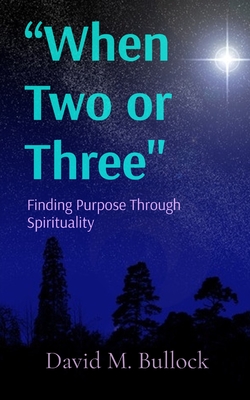 "When Two or Three": Finding Purpose Through Spirituality - Bullock, David M