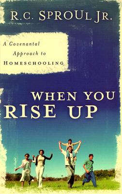 When You Rise Up: A Covenantal Approach to Homeschooling - Sproul, R C, Dr., Jr.