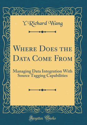 Where Does the Data Come from: Managing Data Integration with Source Tagging Capabilities (Classic Reprint) - Wang, Y Richard