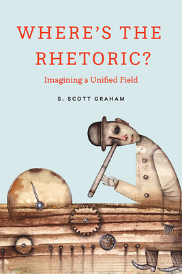 Where's the Rhetoric?: Imagining a Unified Field - Graham, S Scott