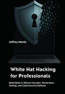 White Hat Hacking for Professionals: Build Skills in Ethical Intrusion, Penetration Testing, and Cybersecurity Defense