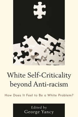 White Self-Criticality beyond Anti-racism: How Does It Feel to Be a White Problem? - Yancy, George (Editor), and Aanerud, Rebecca (Contributions by), and Applebaum, Barbara (Contributions by)
