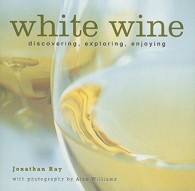 White Wine: Discovering, Exploring, Enjoying - Ray, Jonathan, and Williams, Alan (Photographer)
