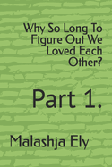Why So Long To Figure Out We Loved Each Other?: Part 1.