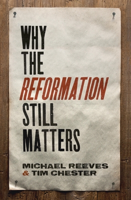 Why the Reformation Still Matters - Reeves, Michael, and Chester, Tim