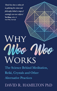 Why Woo-Woo Works: The Surprising Science Behind Meditation, Reiki, Crystals, and Other Alternative Practices