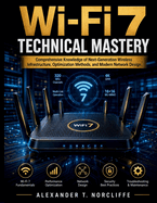 Wi-Fi 7 Technical Mastery: Comprehensive Knowledge of Next-Generation Wireless Infrastructure, Optimization Methods, and Modern Network Design