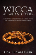 Wicca Altar and Tools: A Beginner's Guide to Wiccan Altars, Tools for Spellwork, and Casting the Circle