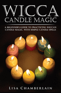 Wicca Candle Magic: A Beginner's Guide to Practicing Wiccan Candle Magic, with Simple Candle Spells
