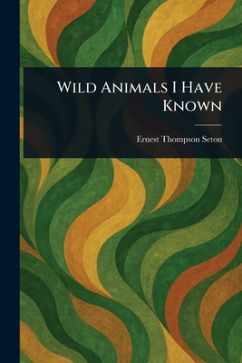 Wild Animals I Have Known - Seton, Ernest Thompson