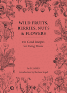 Wild Fruits, Berries, Nuts & Flowers: 101 Good Recipes for Using Them