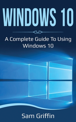 Windows 10: A Complete Guide to Using Windows 10 - Griffin, Sam