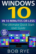 Windows 10 in 10 Minutes or Less: The Ultimate Windows 10 Quick Start Beginner Guide (with Screen Shots)