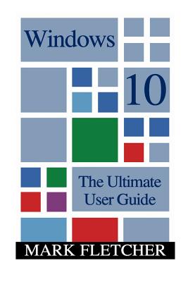 Windows 10: The Ultimate User Guide: (Windows 10 Manual, Windows 10 User Manual) - Fletcher, Mark