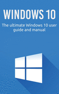 Windows 10: The Ultimate Windows 10 User Guide and Manual!