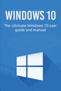 Windows 10: The ultimate Windows 10 user guide and manual!