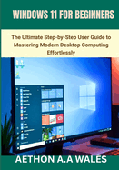 Windows 11 for Beginners: The Ultimate Step-by-Step User Guide to Mastering Modern Desktop Computing Effortlessly