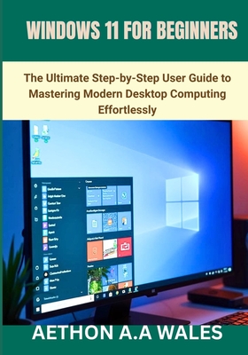 Windows 11 for Beginners: The Ultimate Step-by-Step User Guide to Mastering Modern Desktop Computing Effortlessly - Wales, Aethon A a