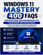 Windows 11 Mastery 400 FAQs with Solutions and Performance Tips for Beginners and Professionals: Step-by-Step Techniques to Troubleshoot Common Issues, Optimize Speed, and Enhance Your PC Experience Safely