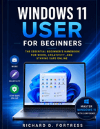 Windows 11 User for Beginners: The Essential Beginner's Handbook for Work, Creativity, and Staying Safe Online