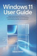 Windows 11 User Guide: Master Every Feature of Windows 11: A Complete Step-by-Step Guide to Installation, Customization, Security, and Productivity