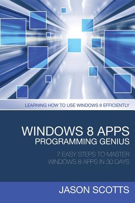 Windows 8 Apps Programming Genius: 7 Easy Steps to Master Windows 8 Apps in 30 Days: Learning How to Use Windows 8 Efficiently - Scotts Jason