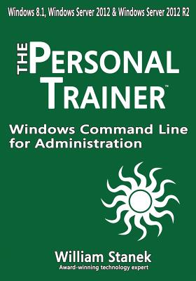 Windows Command Line for Administration for Windows, Windows Server 2012 and Windows Server 2012 R2: The Personal Trainer - Stanek