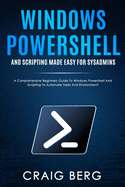 Windows Powershell and Scripting Made Easy For Sysadmins: A Comprehensive Beginners Guide To Windows Powershell And Scripting To Automate Tasks And Environment