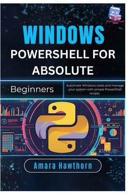 Windows PowerShell for Absolute Beginners: Automate Windows tasks and manage your system with simple PowerShell Scripts - Hawthorn, Amara