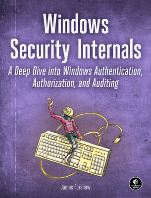 Windows Security Internals: A Deep Dive Into Windows Authentication, Authorization, and Auditing - Forshaw, James