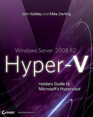 Windows Server 2008 R2 Hyper-V: Insiders Guide to Microsoft's Hypervisor - Kelbley, John, and Sterling, Mike