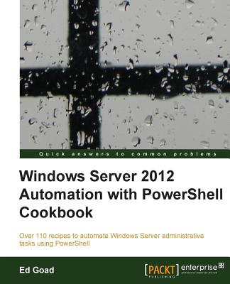 Windows Server 2012 Automation with PowerShell Cookbook - Goad, Ed