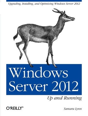 Windows Server 2012: Up and Running: Upgrading, Installing, and Optimizing Windows Server 2012 - Lynn, Samara