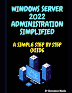 Windows Server 2022 Administration Simplified: A Simple Step by Step Guide