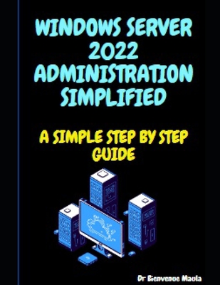 Windows Server 2022 Administration Simplified: A Simple Step by Step Guide - Maula, Bienvenue, Dr.
