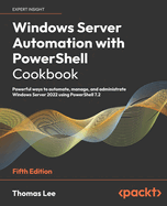 Windows Server Automation with PowerShell Cookbook: Powerful ways to automate, manage, and administrate Windows Server 2022 using PowerShell 7.2