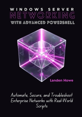 Windows Server Networking with Advanced PowerShell: Automate, Secure, and Troubleshoot Enterprise Networks with Real-World Scripts - Howe, Landen