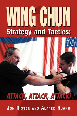 Wing Chun Strategy and Tactics: Attack, Attack, Attack - Rister, Jon, and Huang, Alfred