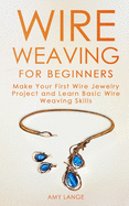 Wire Weaving for Beginners: Make Your First Wire Jewelry Project and Learn Basic Wire Weaving Skills