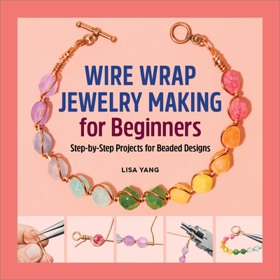 Wire Wrap Jewelry Making for Beginners: Step-By-Step Projects for Beaded Designs - Yang, Lisa