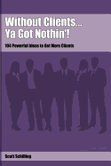 Without Clients...YA Got Nothin'!: 104 Powerful Ideas to Get More Clients