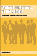 Without Customers...YA Got Nothin'!: 104 Powerful Ideas to Get More Customers