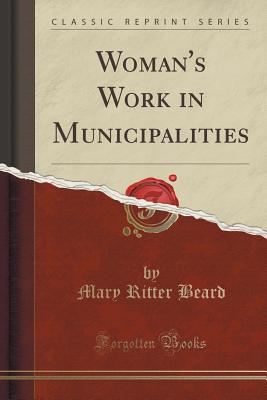 Woman's Work in Municipalities (Classic Reprint) - Beard, Mary Ritter
