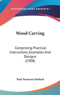 Wood Carving: Comprising Practical Instructions, Examples And Designs (1908)